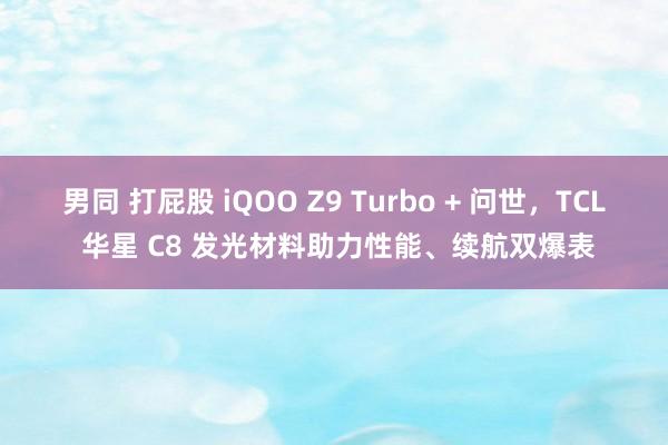 男同 打屁股 iQOO Z9 Turbo + 问世，TCL 华星 C8 发光材料助力性能、续航双爆表