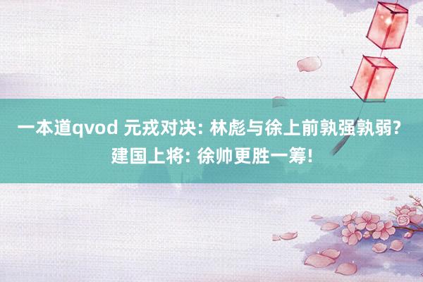 一本道qvod 元戎对决: 林彪与徐上前孰强孰弱? 建国上将: 徐帅更胜一筹!