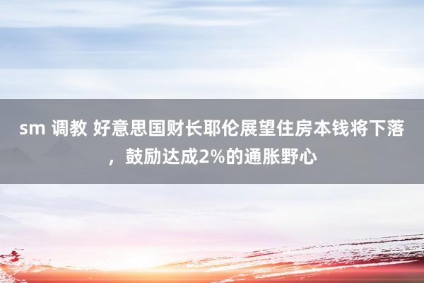 sm 调教 好意思国财长耶伦展望住房本钱将下落，鼓励达成2%的通胀野心
