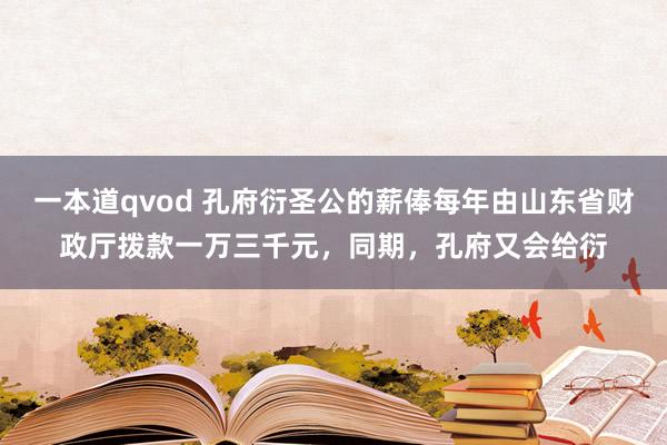 一本道qvod 孔府衍圣公的薪俸每年由山东省财政厅拨款一万三千元，同期，孔府又会给衍