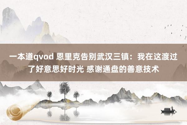 一本道qvod 恩里克告别武汉三镇：我在这渡过了好意思好时光 感谢通盘的善意技术