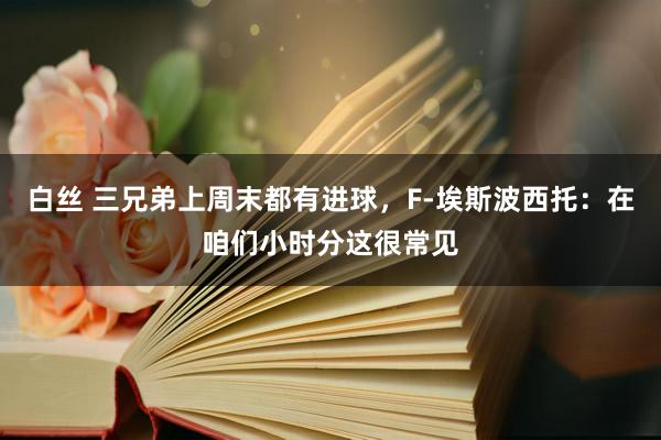 白丝 三兄弟上周末都有进球，F-埃斯波西托：在咱们小时分这很常见