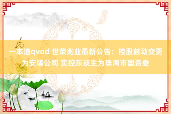 一本道qvod 世荣兆业最新公告：控股鼓动变更为安堵公司 实控东谈主为珠海市国资委
