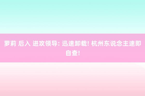 萝莉 后入 进攻领导: 迅速卸载! 杭州东说念主速即自查!