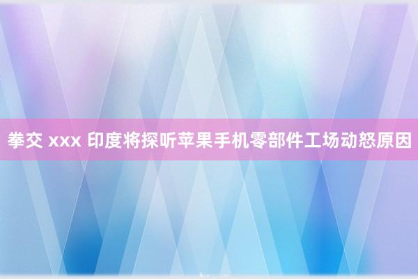 拳交 xxx 印度将探听苹果手机零部件工场动怒原因