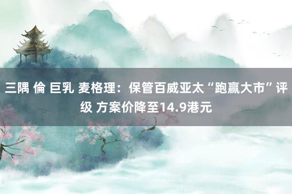 三隅 倫 巨乳 麦格理：保管百威亚太“跑赢大市”评级 方案价降至14.9港元