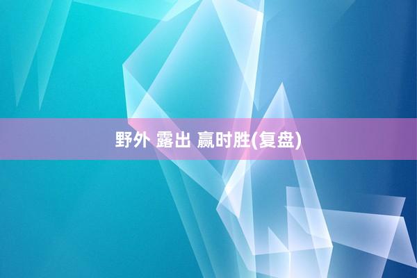 野外 露出 赢时胜(复盘)