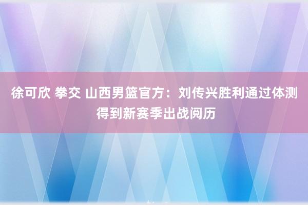 徐可欣 拳交 山西男篮官方：刘传兴胜利通过体测 得到新赛季出战阅历
