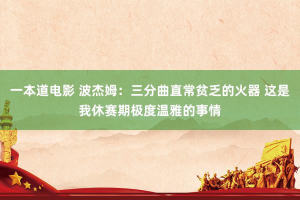 一本道电影 波杰姆：三分曲直常贫乏的火器 这是我休赛期极度温雅的事情