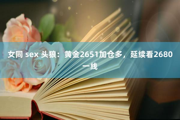 女同 sex 头狼:黄金2651加仓多,延续看2680一线