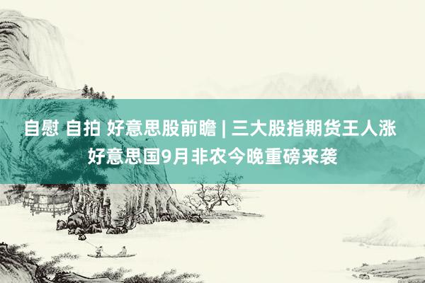 自慰 自拍 好意思股前瞻 | 三大股指期货王人涨 好意思国9月非农今晚重磅来袭