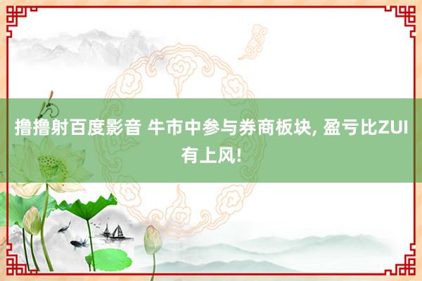 撸撸射百度影音 牛市中参与券商板块， 盈亏比ZUI有上风!