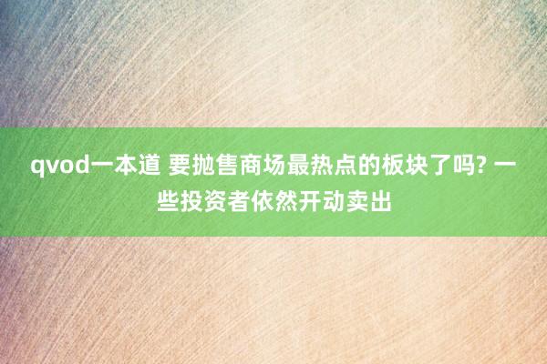 qvod一本道 要抛售商场最热点的板块了吗? 一些投资者依然开动卖出