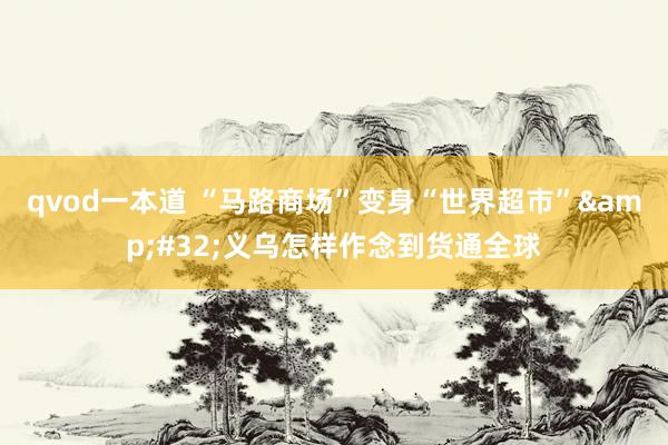 qvod一本道 “马路商场”变身“世界超市”&#32;义乌怎样作念到货通全球