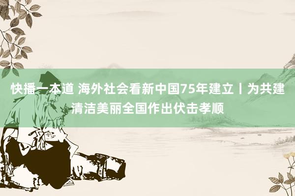 快播一本道 海外社会看新中国75年建立丨为共建清洁美丽全国作出伏击孝顺