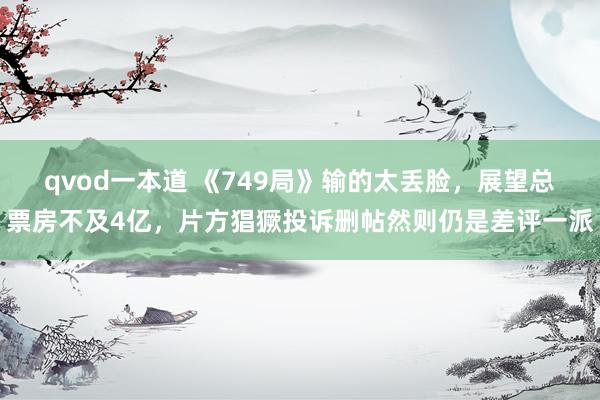 qvod一本道 《749局》输的太丢脸，展望总票房不及4亿，片方猖獗投诉删帖然则仍是差评一派