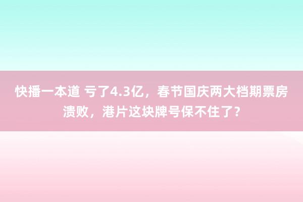 快播一本道 亏了4.3亿，春节国庆两大档期票房溃败，港片这块牌号保不住了？