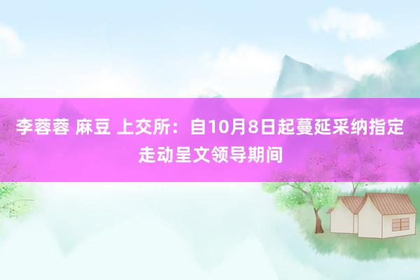 李蓉蓉 麻豆 上交所：自10月8日起蔓延采纳指定走动呈文领导期间