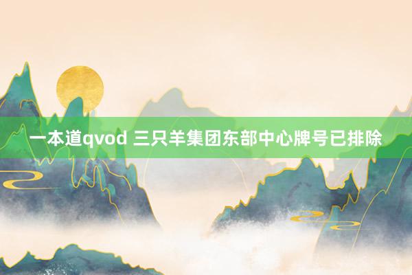 一本道qvod 三只羊集团东部中心牌号已排除