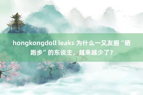 hongkongdoll leaks 为什么一又友圈“晒跑步”的东谈主，越来越少了？