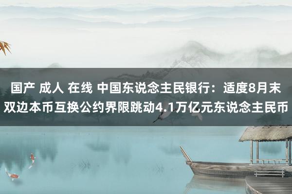 国产 成人 在线 中国东说念主民银行：适度8月末双边本币互换公约界限跳动4.1万亿元东说念主民币