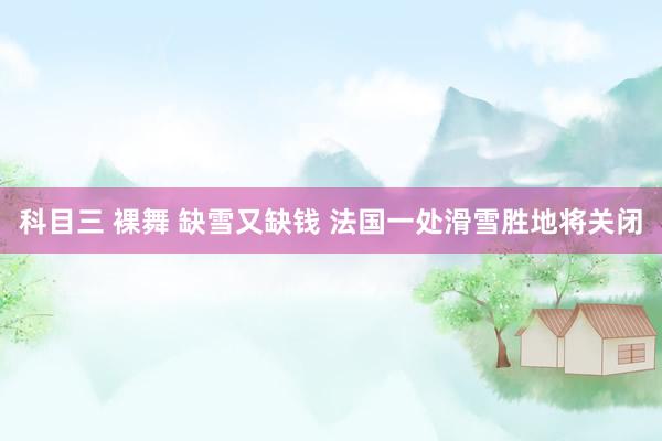 科目三 裸舞 缺雪又缺钱 法国一处滑雪胜地将关闭