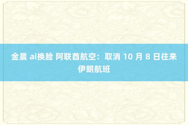 金晨 ai换脸 阿联酋航空：取消 10 月 8 日往来伊朗航班