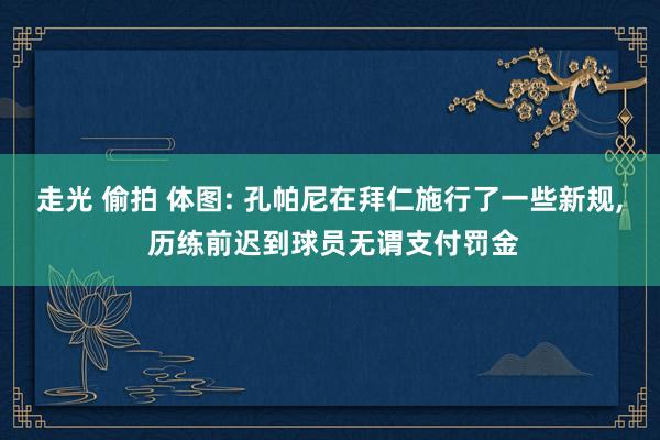 走光 偷拍 体图: 孔帕尼在拜仁施行了一些新规， 历练前迟到球员无谓支付罚金