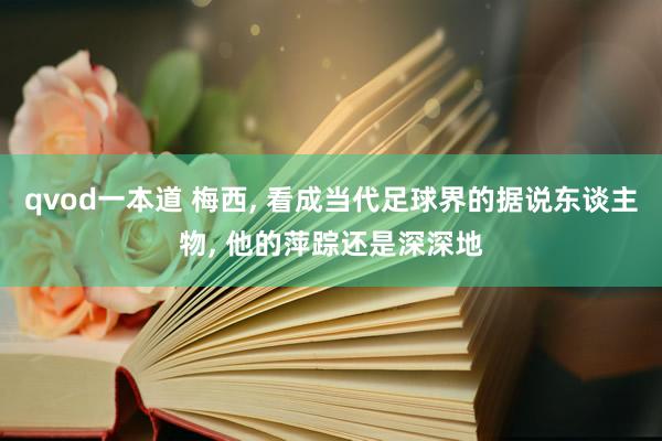 qvod一本道 梅西， 看成当代足球界的据说东谈主物， 他的萍踪还是深深地