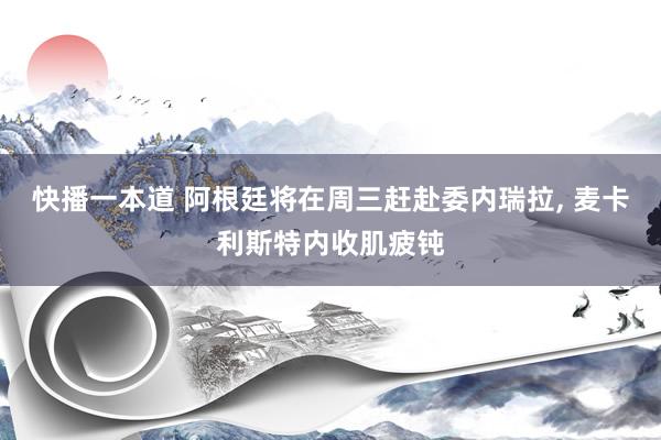 快播一本道 阿根廷将在周三赶赴委内瑞拉， 麦卡利斯特内收肌疲钝