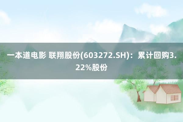 一本道电影 联翔股份(603272.SH)：累计回购3.22%股份