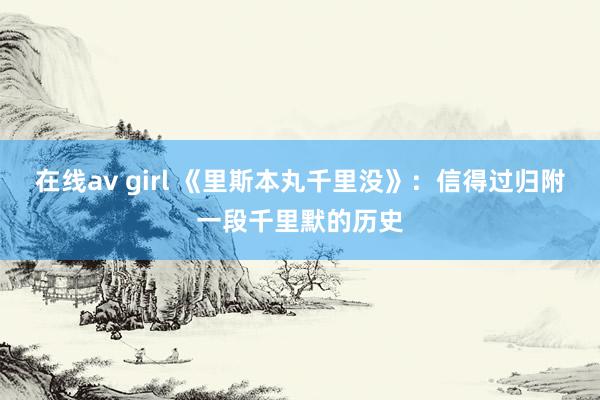 在线av girl 《里斯本丸千里没》：信得过归附一段千里默的历史