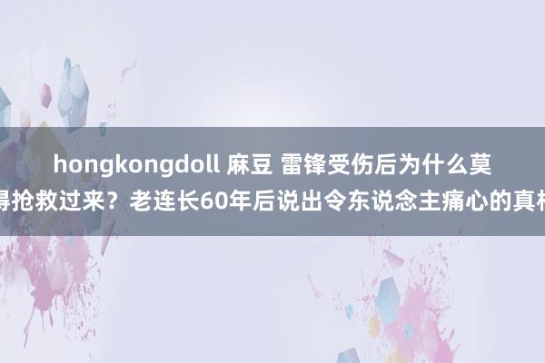 hongkongdoll 麻豆 雷锋受伤后为什么莫得抢救过来？老连长60年后说出令东说念主痛心的真相