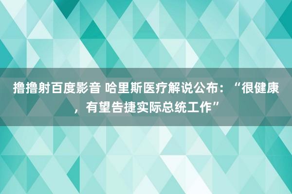 撸撸射百度影音 哈里斯医疗解说公布：“很健康，有望告捷实际总统工作”