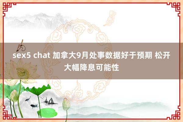 sex5 chat 加拿大9月处事数据好于预期 松开大幅降息可能性