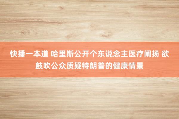 快播一本道 哈里斯公开个东说念主医疗阐扬 欲鼓吹公众质疑特朗普的健康情景