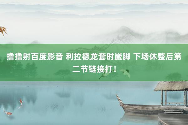 撸撸射百度影音 利拉德龙套时崴脚 下场休整后第二节链接打！