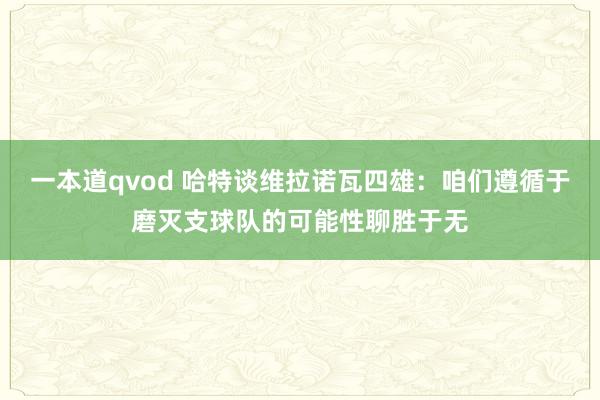 一本道qvod 哈特谈维拉诺瓦四雄：咱们遵循于磨灭支球队的可能性聊胜于无