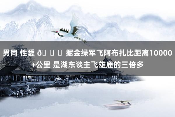 男同 性愛 👀掘金绿军飞阿布扎比距离10000+公里 是湖东谈主飞雄鹿的三倍多