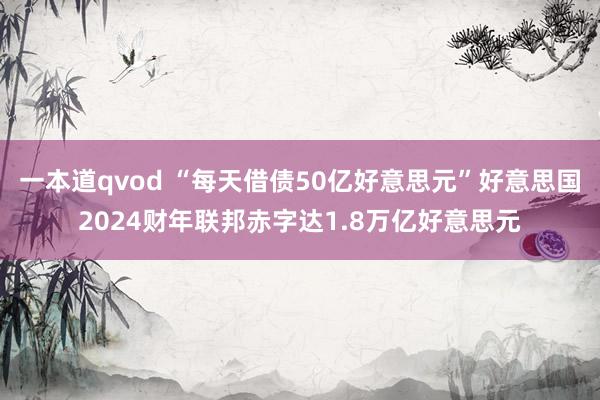 一本道qvod “每天借债50亿好意思元”好意思国2024财年联邦赤字达1.8万亿好意思元