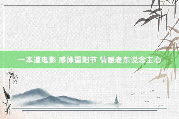 一本道电影 感德重阳节 情暖老东说念主心