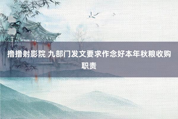 撸撸射影院 九部门发文要求作念好本年秋粮收购职责