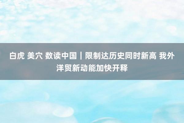 白虎 美穴 数读中国｜限制达历史同时新高 我外洋贸新动能加快开释