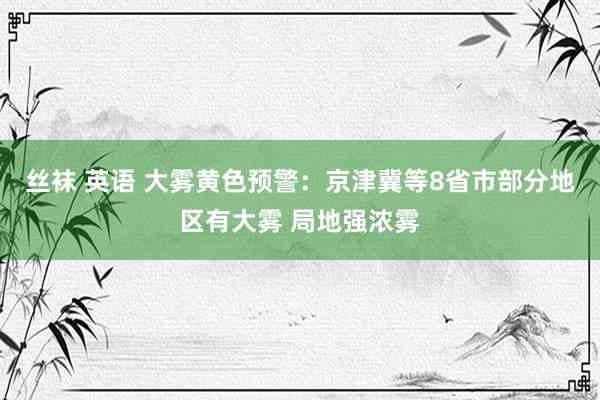 丝袜 英语 大雾黄色预警：京津冀等8省市部分地区有大雾 局地强浓雾