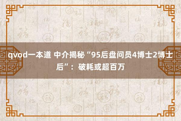 qvod一本道 中介揭秘“95后盘问员4博士2博士后”：破耗或超百万