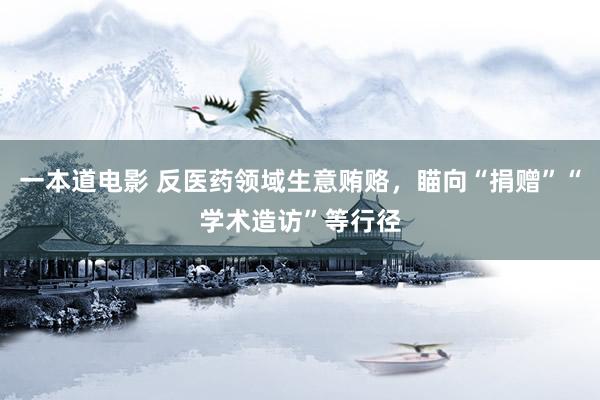 一本道电影 反医药领域生意贿赂，瞄向“捐赠”“学术造访”等行径