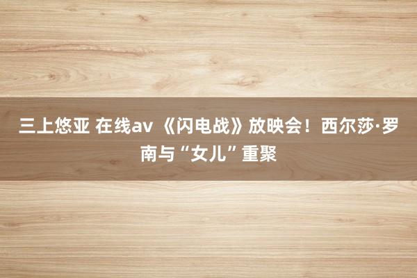 三上悠亚 在线av 《闪电战》放映会！西尔莎·罗南与“女儿”重聚