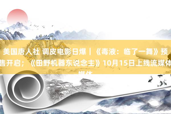 美国唐人社 调皮电影日爆｜《毒液：临了一舞》预售开启；《田野机器东说念主》10月15日上线流媒体