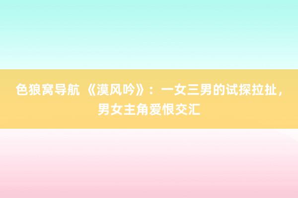 色狼窝导航 《漠风吟》：一女三男的试探拉扯，男女主角爱恨交汇