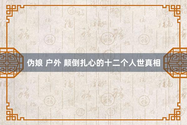伪娘 户外 颠倒扎心的十二个人世真相
